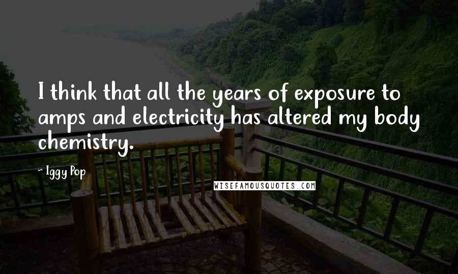 Iggy Pop Quotes: I think that all the years of exposure to amps and electricity has altered my body chemistry.