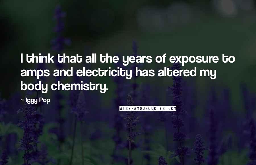 Iggy Pop Quotes: I think that all the years of exposure to amps and electricity has altered my body chemistry.