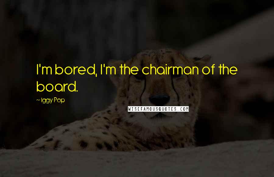 Iggy Pop Quotes: I'm bored, I'm the chairman of the board.