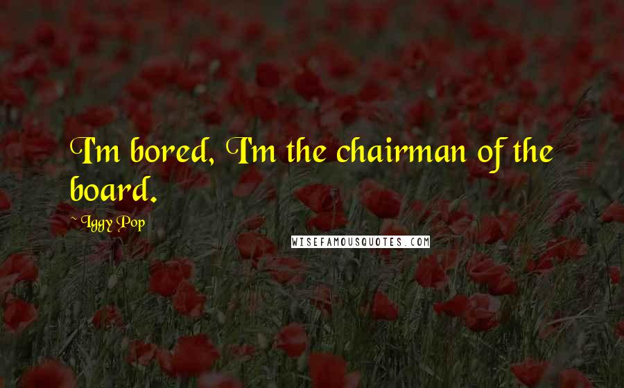 Iggy Pop Quotes: I'm bored, I'm the chairman of the board.