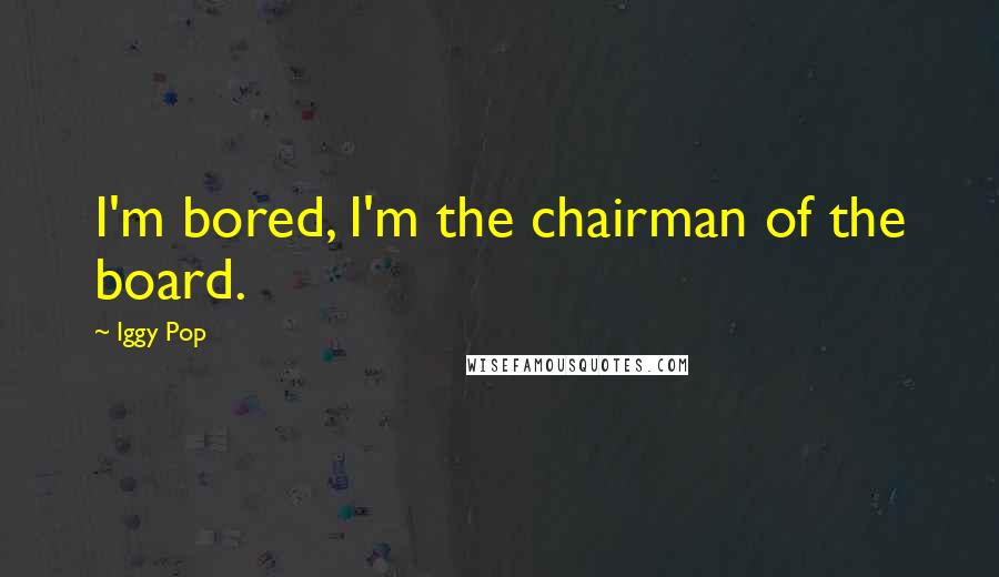 Iggy Pop Quotes: I'm bored, I'm the chairman of the board.