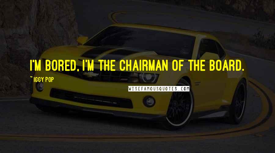 Iggy Pop Quotes: I'm bored, I'm the chairman of the board.