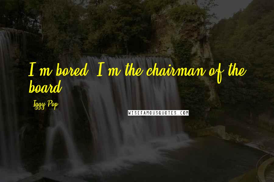 Iggy Pop Quotes: I'm bored, I'm the chairman of the board.