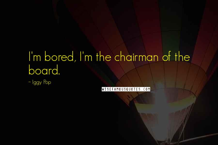 Iggy Pop Quotes: I'm bored, I'm the chairman of the board.