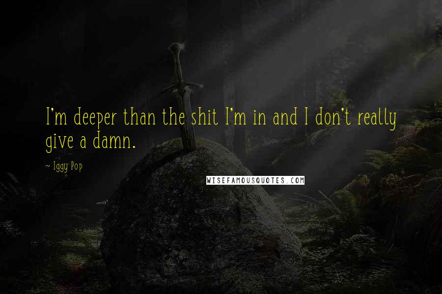 Iggy Pop Quotes: I'm deeper than the shit I'm in and I don't really give a damn.