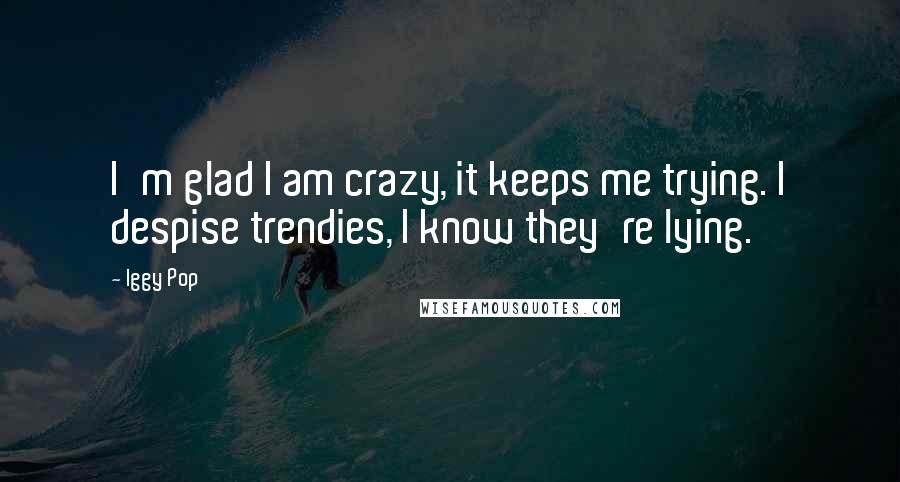 Iggy Pop Quotes: I'm glad I am crazy, it keeps me trying. I despise trendies, I know they're lying.