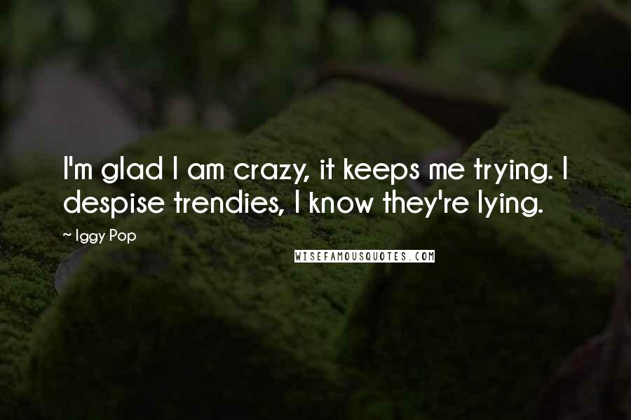 Iggy Pop Quotes: I'm glad I am crazy, it keeps me trying. I despise trendies, I know they're lying.