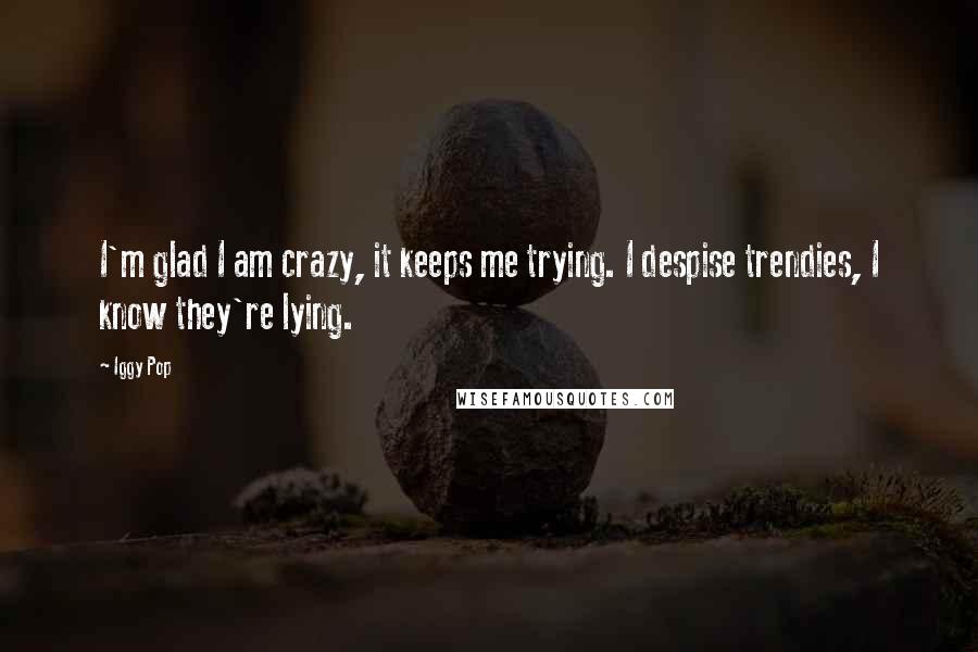 Iggy Pop Quotes: I'm glad I am crazy, it keeps me trying. I despise trendies, I know they're lying.