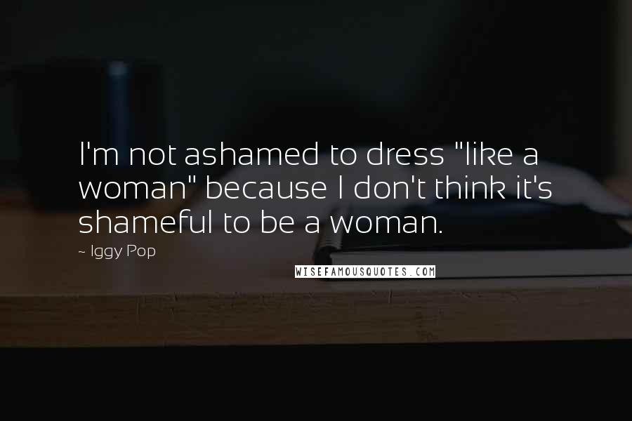 Iggy Pop Quotes: I'm not ashamed to dress "like a woman" because I don't think it's shameful to be a woman.