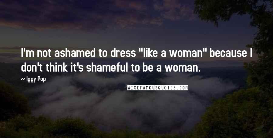 Iggy Pop Quotes: I'm not ashamed to dress "like a woman" because I don't think it's shameful to be a woman.