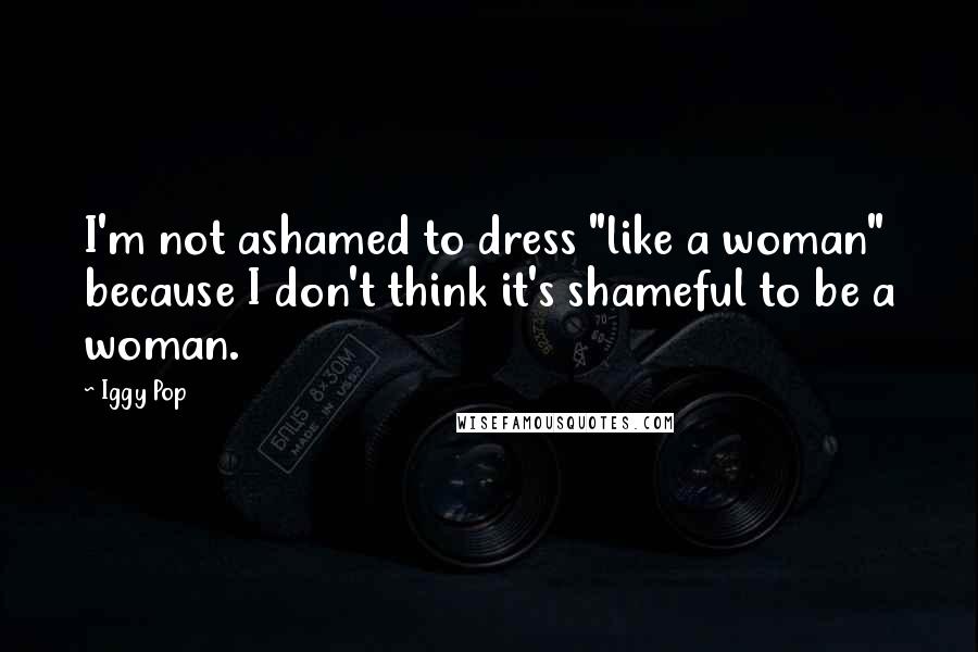 Iggy Pop Quotes: I'm not ashamed to dress "like a woman" because I don't think it's shameful to be a woman.