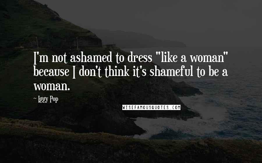 Iggy Pop Quotes: I'm not ashamed to dress "like a woman" because I don't think it's shameful to be a woman.