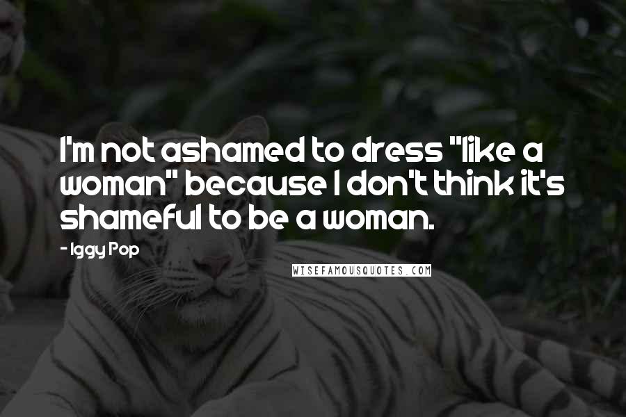 Iggy Pop Quotes: I'm not ashamed to dress "like a woman" because I don't think it's shameful to be a woman.