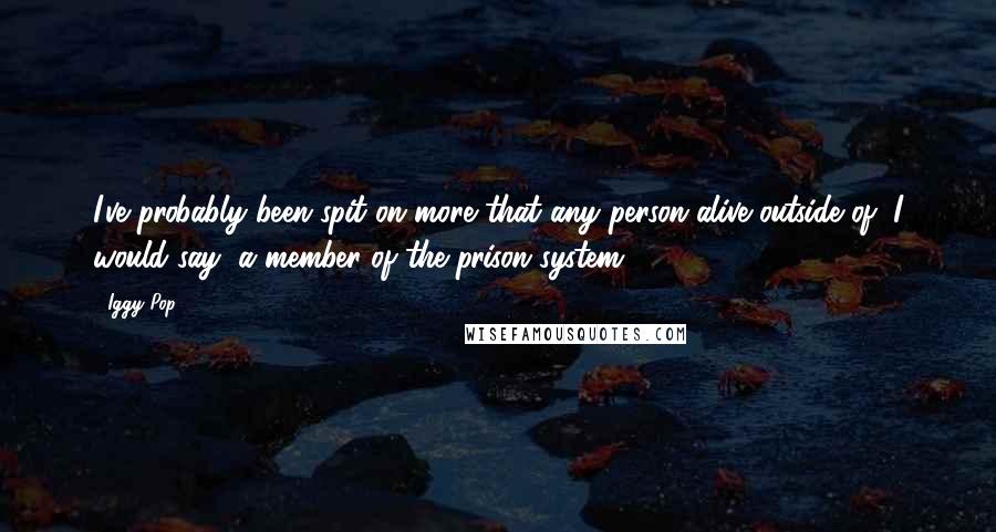 Iggy Pop Quotes: I've probably been spit on more that any person alive outside of, I would say, a member of the prison system.