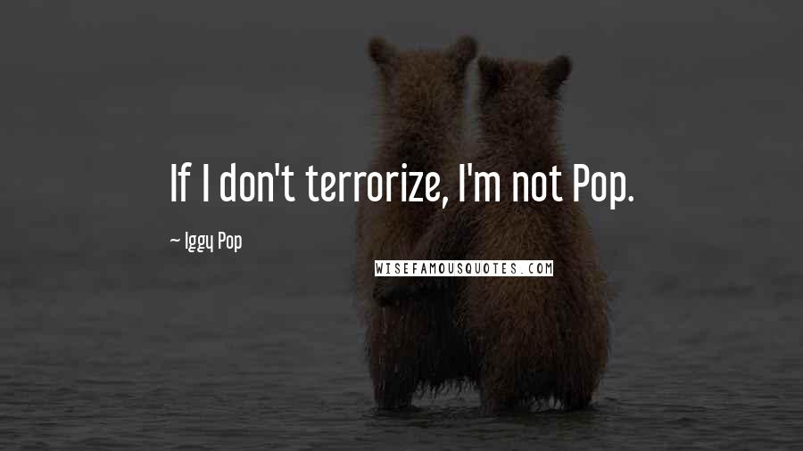 Iggy Pop Quotes: If I don't terrorize, I'm not Pop.