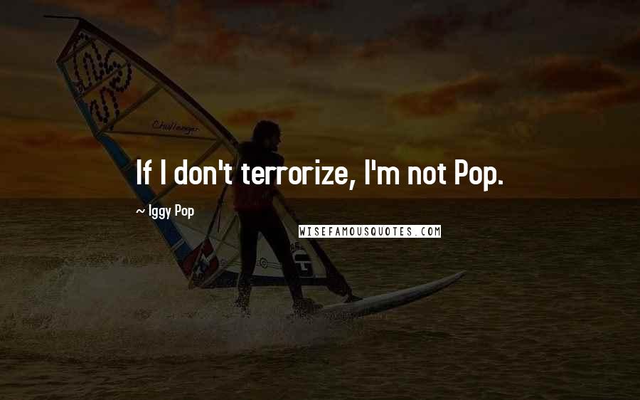 Iggy Pop Quotes: If I don't terrorize, I'm not Pop.