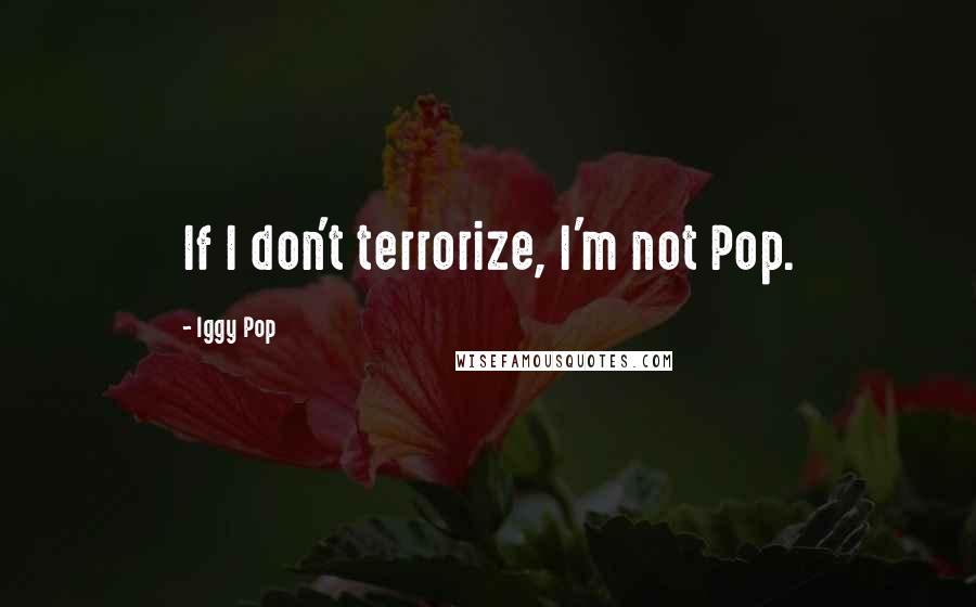 Iggy Pop Quotes: If I don't terrorize, I'm not Pop.