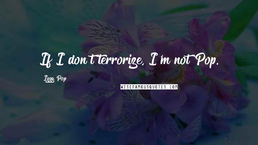 Iggy Pop Quotes: If I don't terrorize, I'm not Pop.