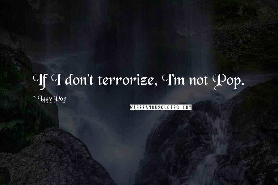 Iggy Pop Quotes: If I don't terrorize, I'm not Pop.