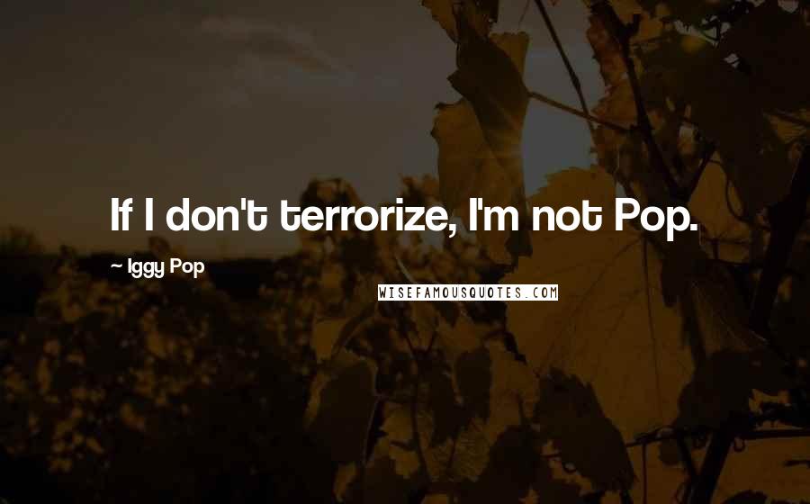 Iggy Pop Quotes: If I don't terrorize, I'm not Pop.