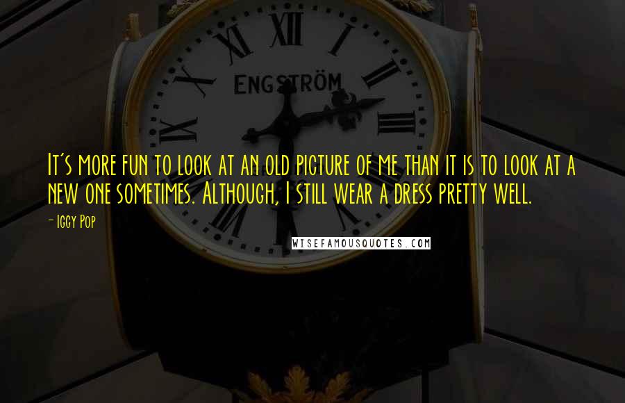 Iggy Pop Quotes: It's more fun to look at an old picture of me than it is to look at a new one sometimes. Although, I still wear a dress pretty well.