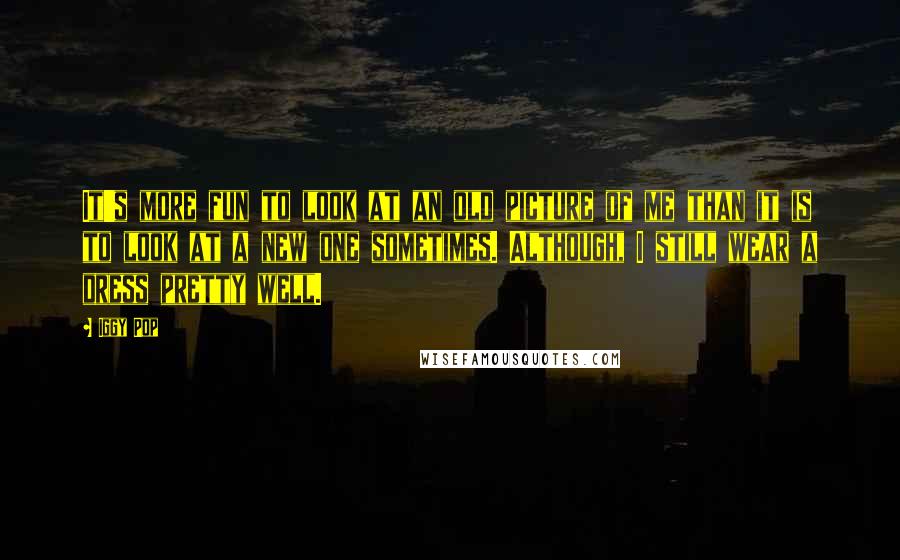 Iggy Pop Quotes: It's more fun to look at an old picture of me than it is to look at a new one sometimes. Although, I still wear a dress pretty well.