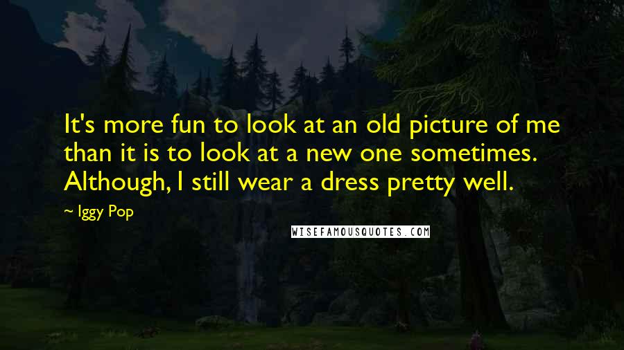 Iggy Pop Quotes: It's more fun to look at an old picture of me than it is to look at a new one sometimes. Although, I still wear a dress pretty well.