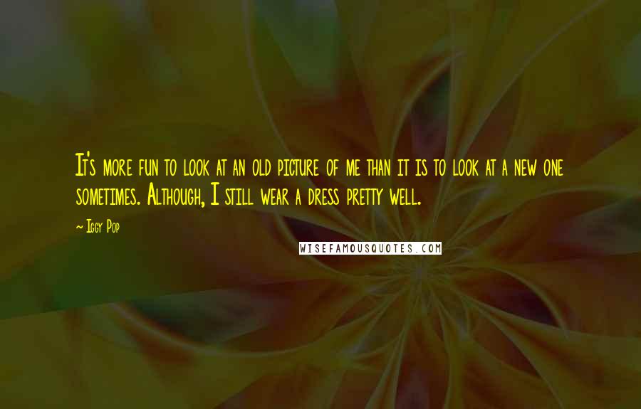 Iggy Pop Quotes: It's more fun to look at an old picture of me than it is to look at a new one sometimes. Although, I still wear a dress pretty well.