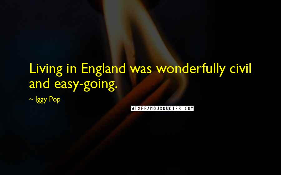 Iggy Pop Quotes: Living in England was wonderfully civil and easy-going.