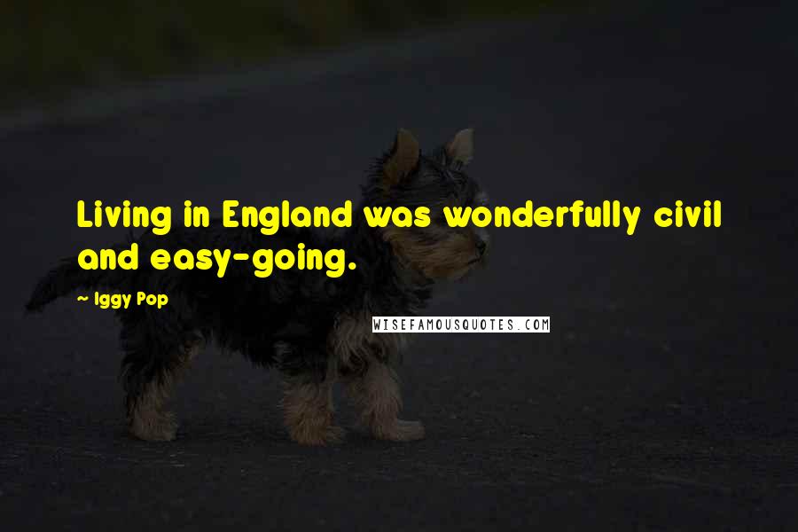 Iggy Pop Quotes: Living in England was wonderfully civil and easy-going.