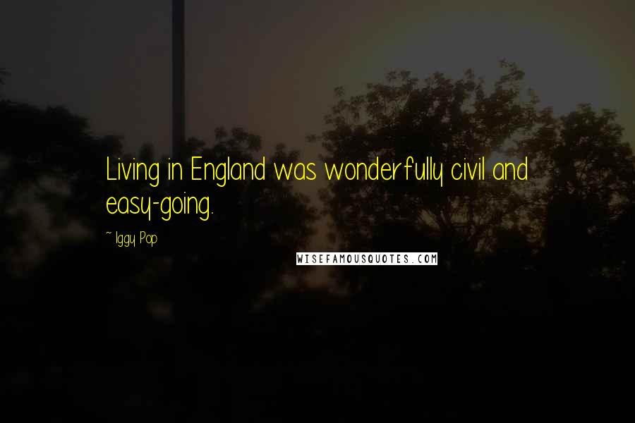 Iggy Pop Quotes: Living in England was wonderfully civil and easy-going.