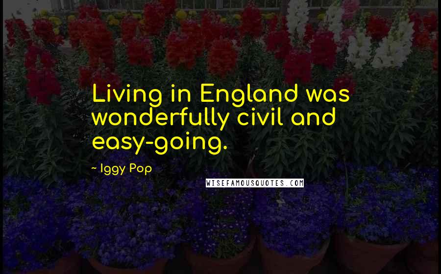Iggy Pop Quotes: Living in England was wonderfully civil and easy-going.
