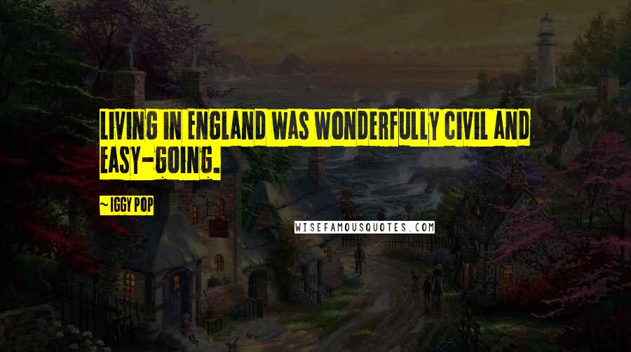 Iggy Pop Quotes: Living in England was wonderfully civil and easy-going.