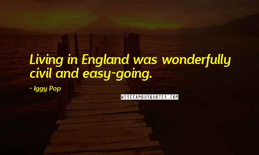 Iggy Pop Quotes: Living in England was wonderfully civil and easy-going.