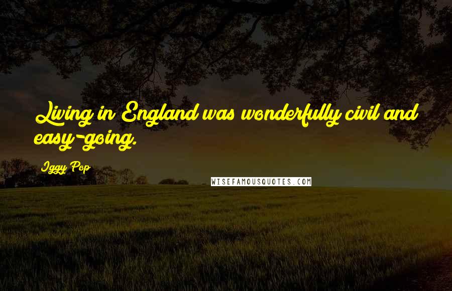 Iggy Pop Quotes: Living in England was wonderfully civil and easy-going.