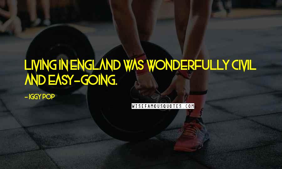 Iggy Pop Quotes: Living in England was wonderfully civil and easy-going.