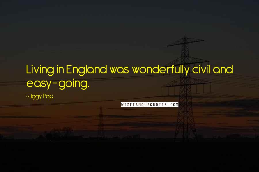 Iggy Pop Quotes: Living in England was wonderfully civil and easy-going.