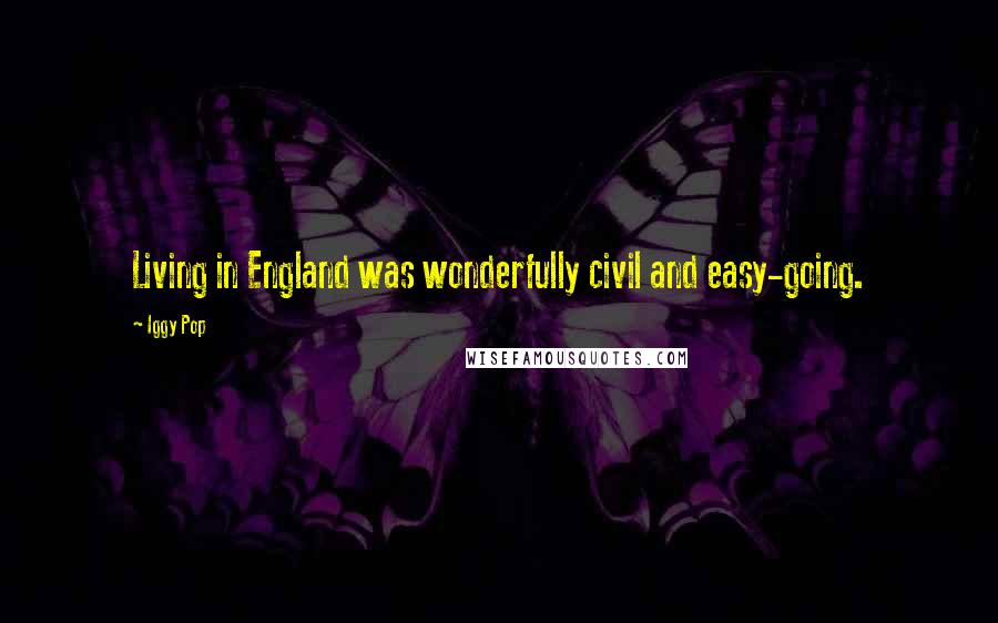 Iggy Pop Quotes: Living in England was wonderfully civil and easy-going.