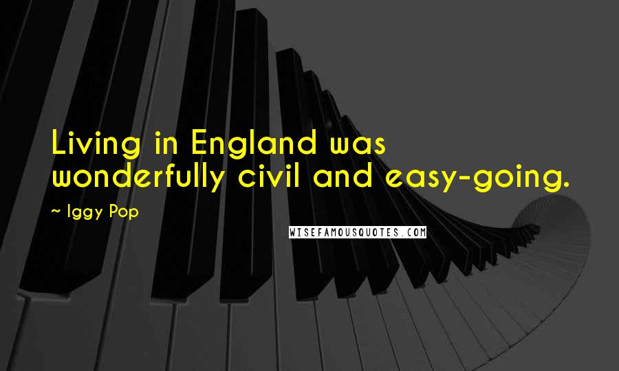 Iggy Pop Quotes: Living in England was wonderfully civil and easy-going.