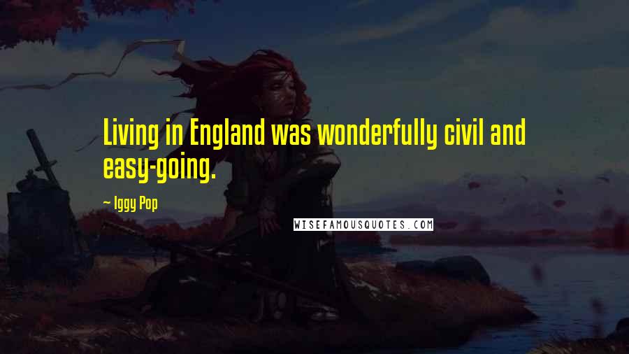 Iggy Pop Quotes: Living in England was wonderfully civil and easy-going.