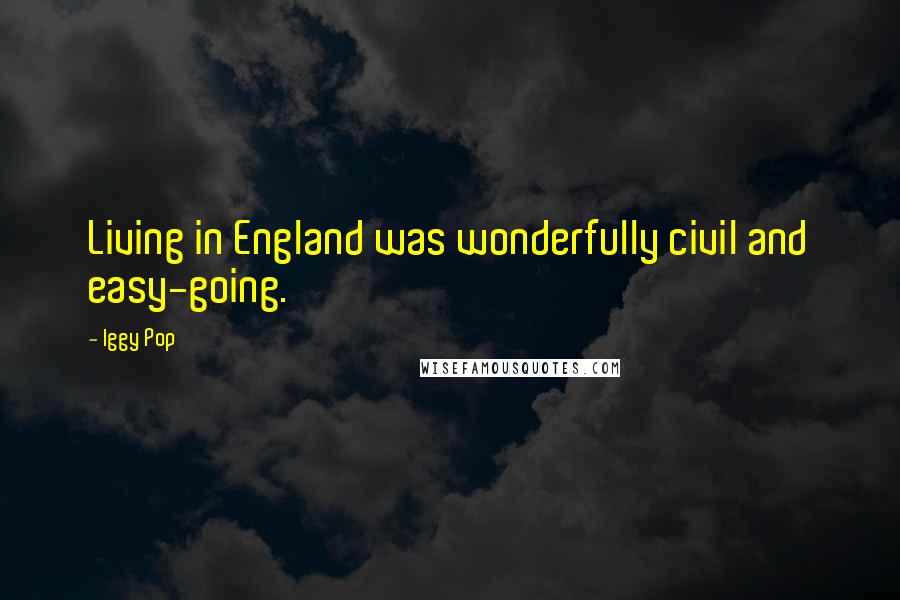 Iggy Pop Quotes: Living in England was wonderfully civil and easy-going.