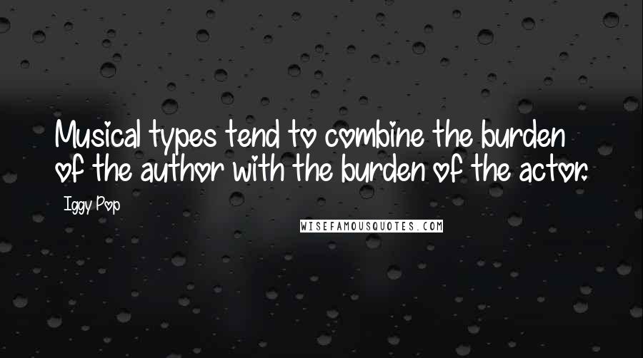Iggy Pop Quotes: Musical types tend to combine the burden of the author with the burden of the actor.