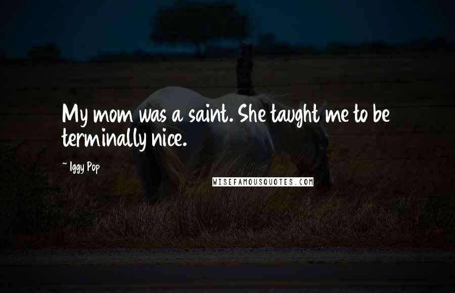 Iggy Pop Quotes: My mom was a saint. She taught me to be terminally nice.