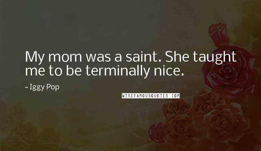 Iggy Pop Quotes: My mom was a saint. She taught me to be terminally nice.