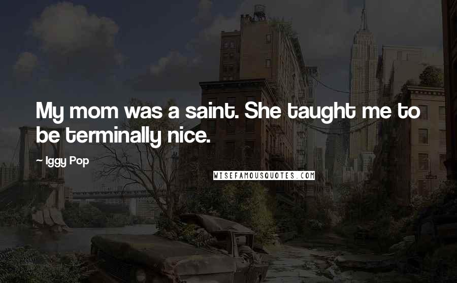 Iggy Pop Quotes: My mom was a saint. She taught me to be terminally nice.