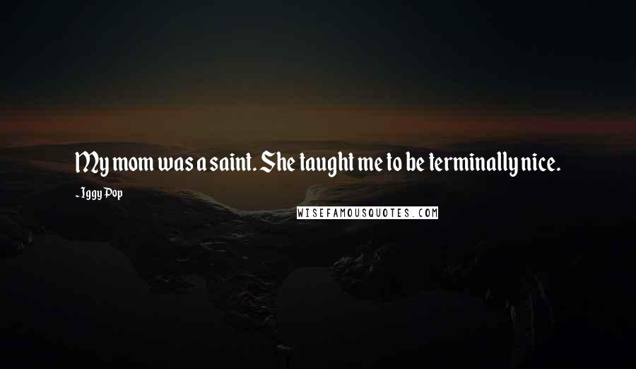 Iggy Pop Quotes: My mom was a saint. She taught me to be terminally nice.