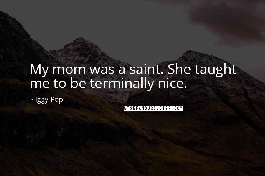 Iggy Pop Quotes: My mom was a saint. She taught me to be terminally nice.