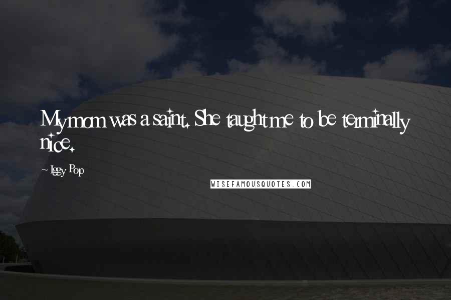 Iggy Pop Quotes: My mom was a saint. She taught me to be terminally nice.