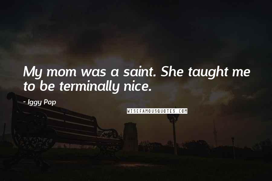 Iggy Pop Quotes: My mom was a saint. She taught me to be terminally nice.