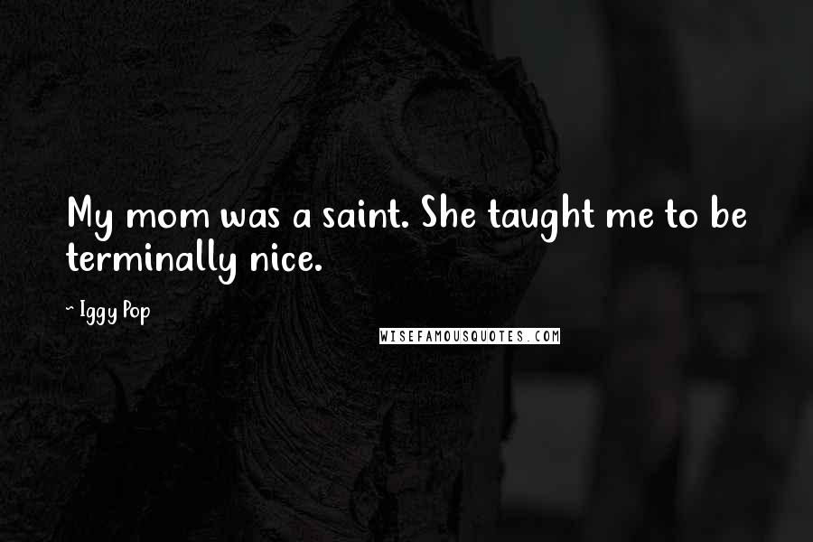 Iggy Pop Quotes: My mom was a saint. She taught me to be terminally nice.